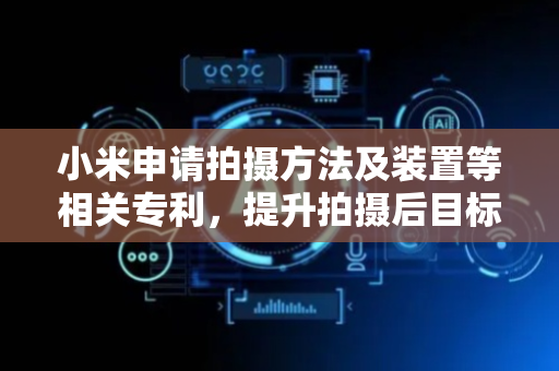 小米申请拍摄方法及装置等相关专利，提升拍摄后目标图像的输出质量