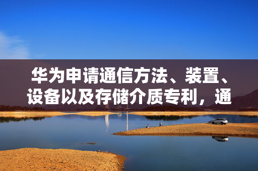 华为申请通信方法、装置、设备以及存储介质专利，通过第一前导码中的同步序列实现远距离的Wi-Fi设备之间的通信