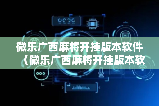 微乐广西麻将开挂版本软件（微乐广西麻将开挂版本软件免费）