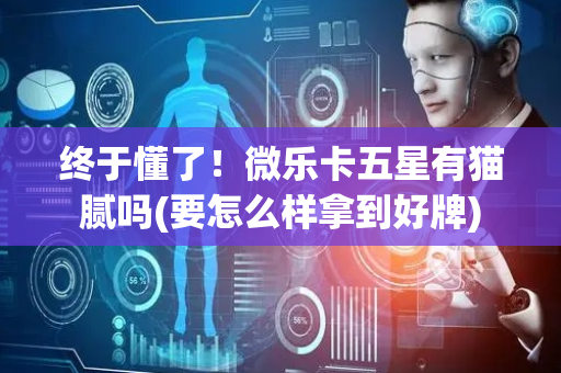 终于懂了！微乐卡五星有猫腻吗(要怎么样拿到好牌)