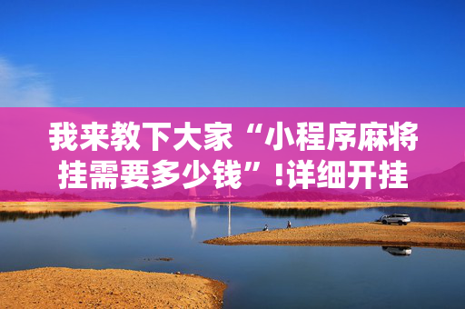 我来教下大家“小程序麻将挂需要多少钱”!详细开挂教程-抖音