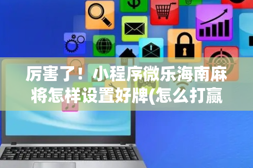 厉害了！小程序微乐海南麻将怎样设置好牌(怎么打赢的几率大)