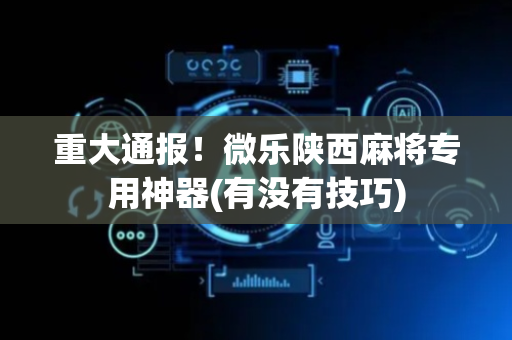 重大通报！微乐陕西麻将专用神器(有没有技巧)