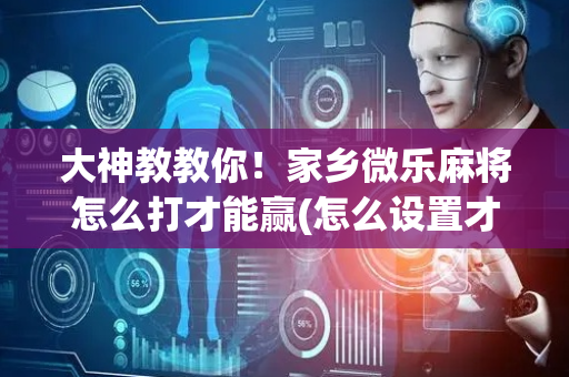 大神教教你！家乡微乐麻将怎么打才能赢(怎么设置才能赢)