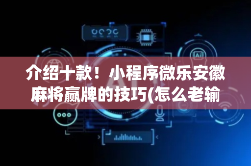 介绍十款！小程序微乐安徽麻将赢牌的技巧(怎么老输必备神器)