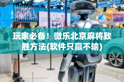 玩家必备！微乐北京麻将致胜方法(软件只赢不输)