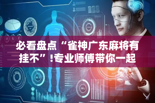 必看盘点“雀神广东麻将有挂不”!专业师傅带你一起了解（详细教程）-抖音