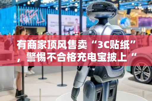 有商家顶风售卖“3C贴纸”，警惕不合格充电宝披上“马甲”以次充好