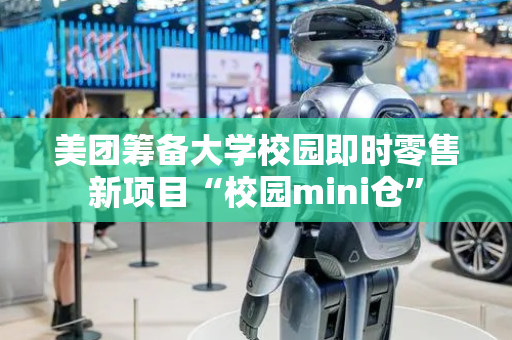 美团筹备大学校园即时零售新项目“校园mini仓”