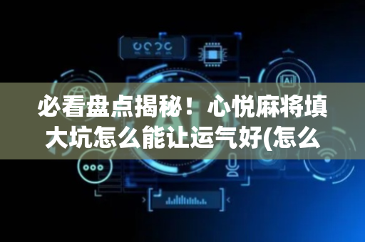 必看盘点揭秘！心悦麻将填大坑怎么能让运气好(怎么打才赢)