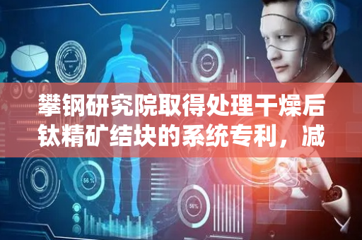 攀钢研究院取得处理干燥后钛精矿结块的系统专利，减少炉气水分凝结