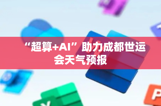 “超算+AI”助力成都世运会天气预报