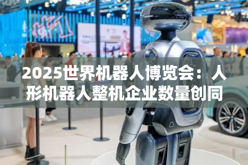 2025世界机器人博览会：人形机器人整机企业数量创同类展会之最