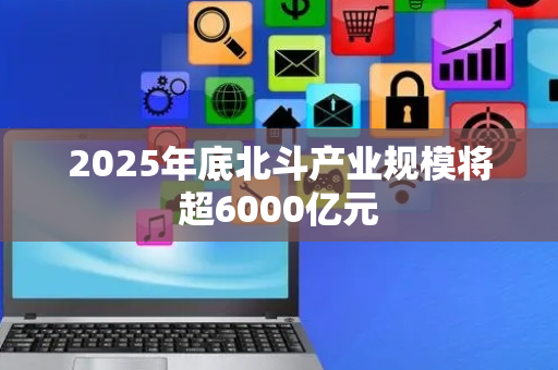 2025年底北斗产业规模将超6000亿元