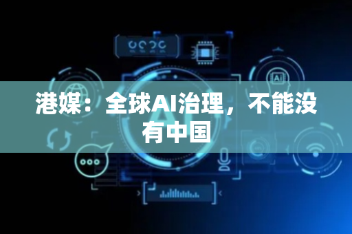 港媒：全球AI治理，不能没有中国