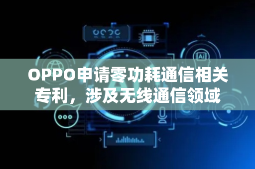 OPPO申请零功耗通信相关专利，涉及无线通信领域