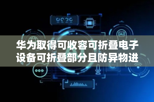 华为取得可收容可折叠电子设备可折叠部分且防异物进入的折叠装置及相关电子设备专利