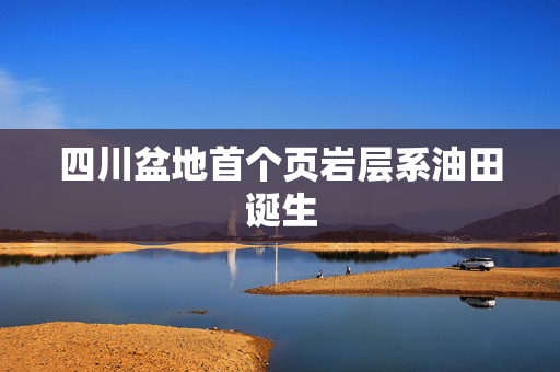 四川盆地首个页岩层系油田诞生