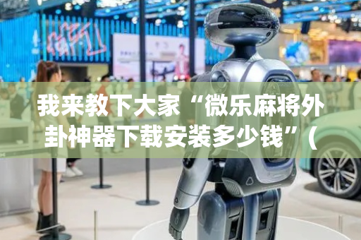 我来教下大家“微乐麻将外卦神器下载安装多少钱”(原来真的有挂)-抖音