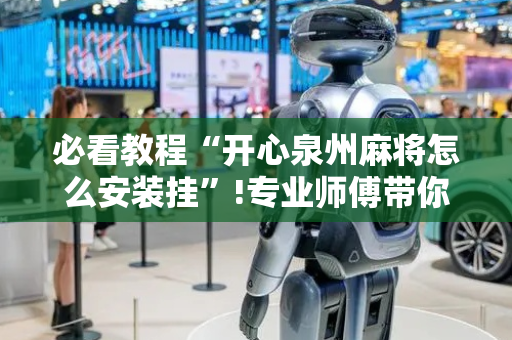 必看教程“开心泉州麻将怎么安装挂”!专业师傅带你一起了解（详细教程）-抖音