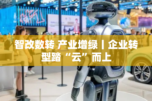 智改数转 产业增绿丨企业转型踏“云”而上