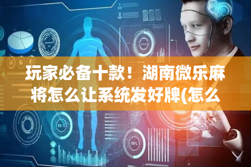 玩家必备十款！湖南微乐麻将怎么让系统发好牌(怎么才有赢的几率)