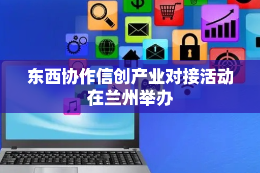 东西协作信创产业对接活动在兰州举办