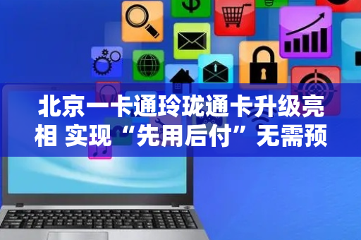 北京一卡通玲珑通卡升级亮相 实现“先用后付”无需预先充值