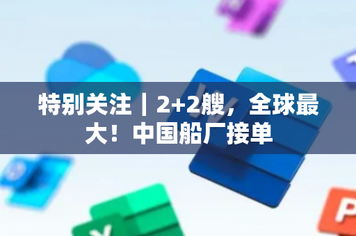 特别关注｜2+2艘，全球最大！中国船厂接单