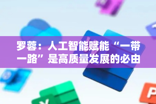 罗蓉：人工智能赋能“一带一路”是高质量发展的必由之路