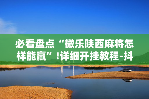 必看盘点“微乐陕西麻将怎样能赢”!详细开挂教程-抖音