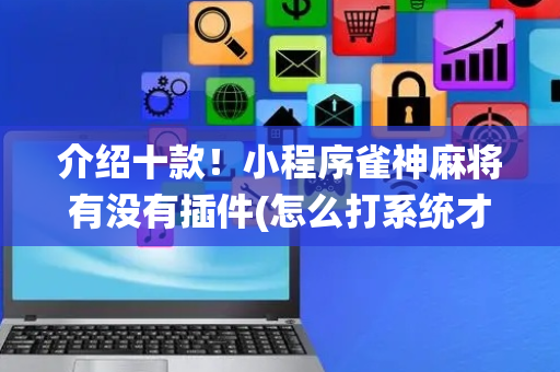 介绍十款！小程序雀神麻将有没有插件(怎么打系统才能给好牌)
