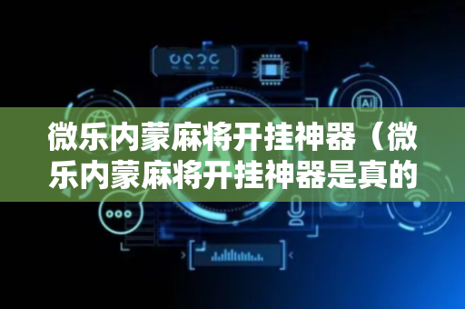 微乐内蒙麻将开挂神器（微乐内蒙麻将开挂神器是真的吗）