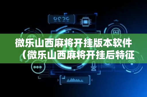 微乐山西麻将开挂版本软件（微乐山西麻将开挂后特征）