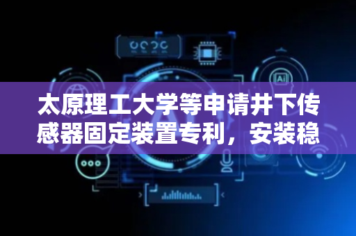 太原理工大学等申请井下传感器固定装置专利，安装稳定性提高