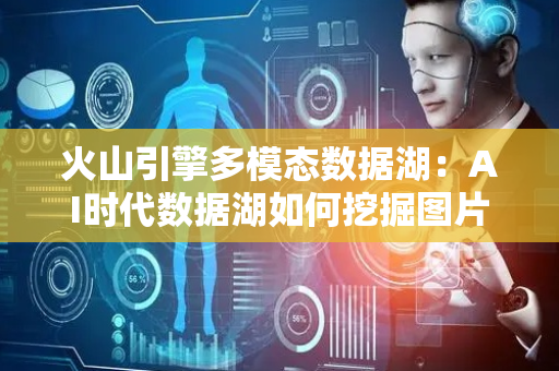 火山引擎多模态数据湖：AI时代数据湖如何挖掘图片与视频的信息？