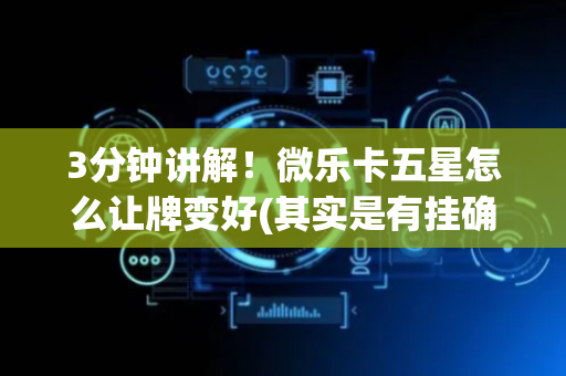 3分钟讲解！微乐卡五星怎么让牌变好(其实是有挂确实有挂)