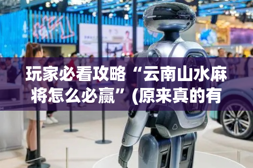玩家必看攻略“云南山水麻将怎么必赢”(原来真的有挂)-抖音