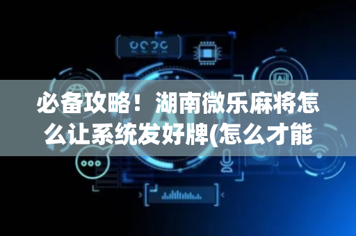 必备攻略！湖南微乐麻将怎么让系统发好牌(怎么才能常赢)