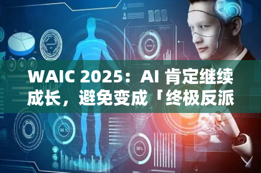 WAIC 2025：AI 肯定继续成长，避免变成「终极反派」是人类难题