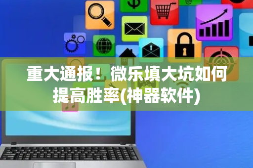 重大通报！微乐填大坑如何提高胜率(神器软件)