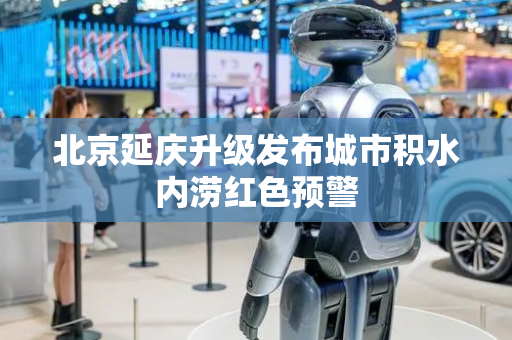 北京延庆升级发布城市积水内涝红色预警