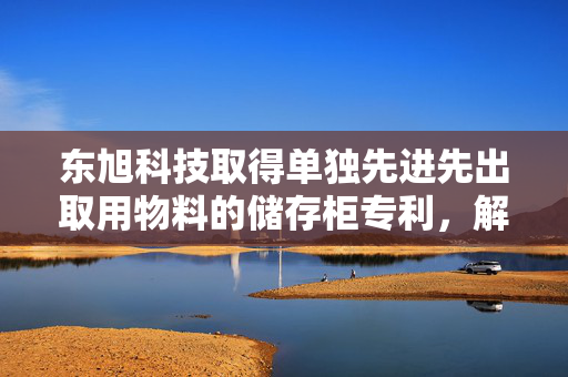 东旭科技取得单独先进先出取用物料的储存柜专利，解决不能针对某类某尺寸物料单独先进先出取用问题