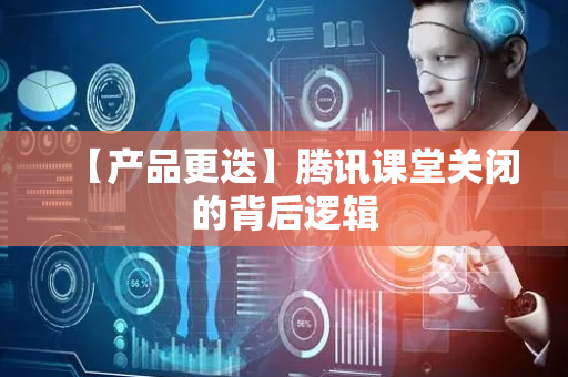 【产品更迭】腾讯课堂关闭的背后逻辑