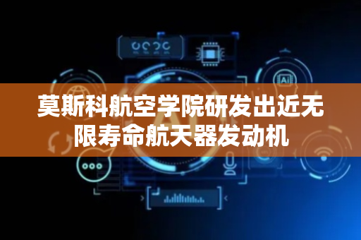 莫斯科航空学院研发出近无限寿命航天器发动机