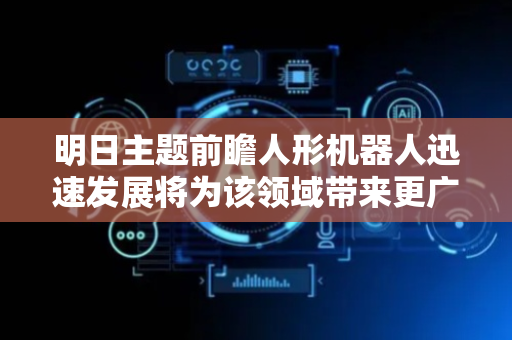 明日主题前瞻人形机器人迅速发展将为该领域带来更广阔的发展空间