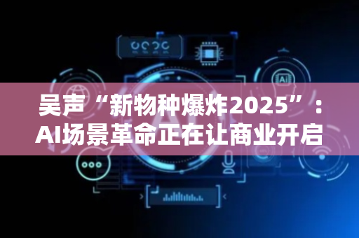 吴声“新物种爆炸2025”：AI场景革命正在让商业开启哲学生活方式周期