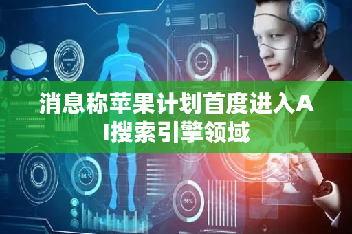 消息称苹果计划首度进入AI搜索引擎领域