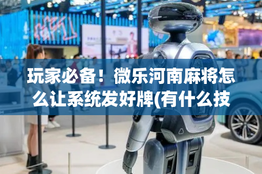 玩家必备！微乐河南麻将怎么让系统发好牌(有什么技巧)