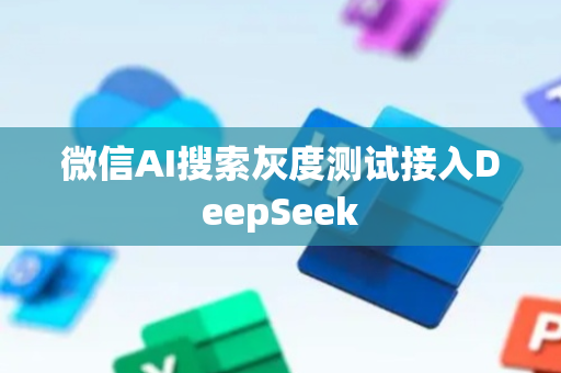 微信AI搜索灰度测试接入DeepSeek
